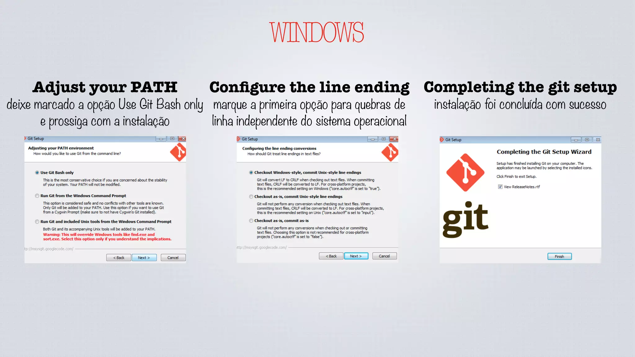 WINDOWS
Adjust your PATH
deixe marcado a opção Use Git Bash only
e prossiga com a instalação
Conﬁgure the line ending
marque a primeira opção para quebras de
linha independente do sistema operacional
Completing the git setup
instalação foi concluída com sucesso
 