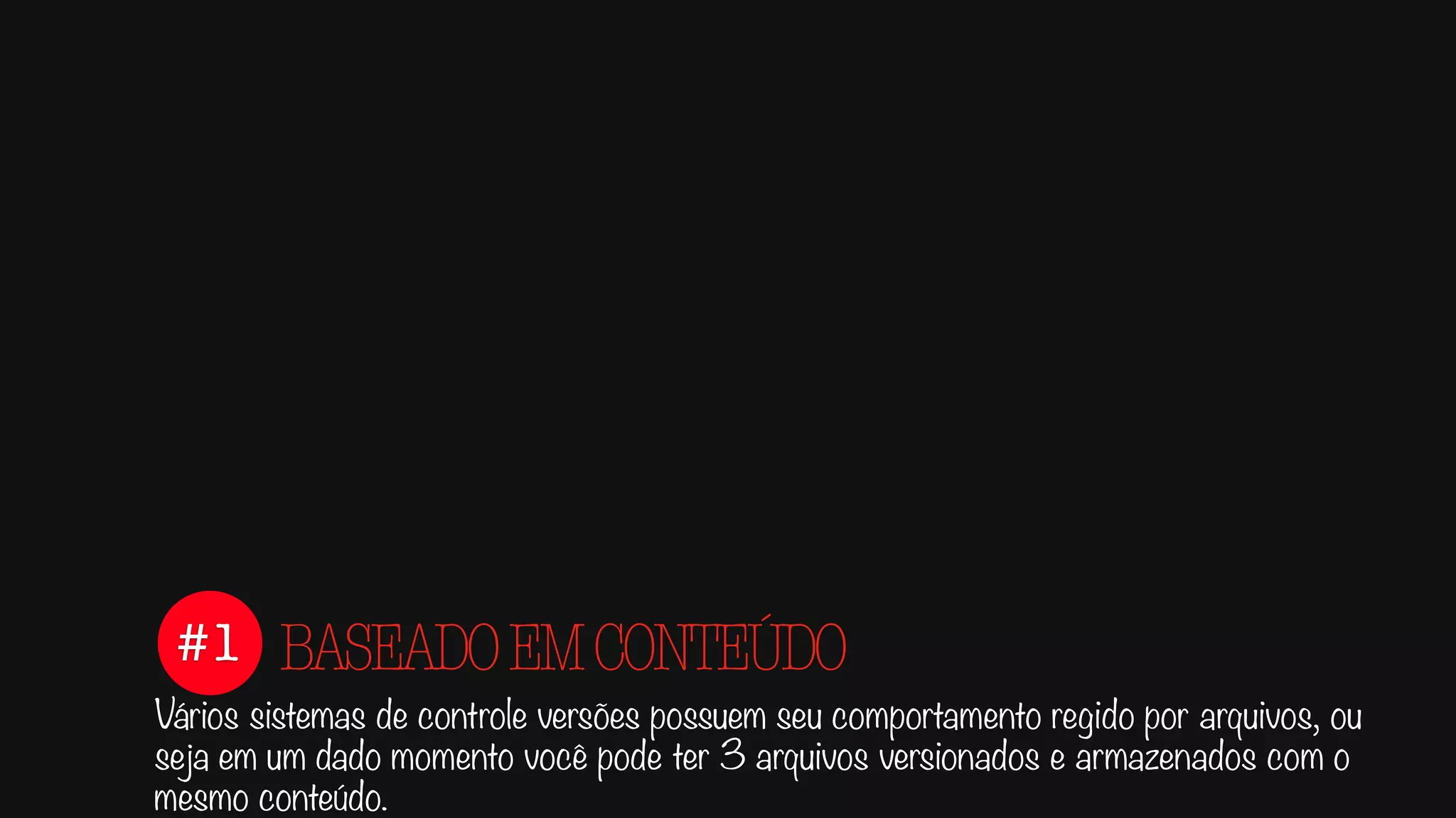 #1
Vários sistemas de controle versões possuem seu comportamento regido por arquivos, ou
seja em um dado momento você pode ter 3 arquivos versionados e armazenados com o
mesmo conteúdo.
BASEADOEMCONTEÚDO
 