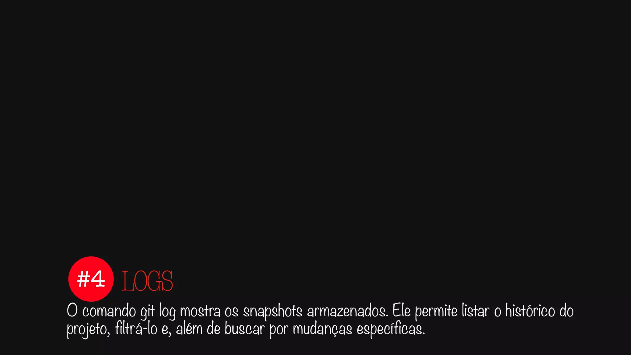 #4
O comando git log mostra os snapshots armazenados. Ele permite listar o histórico do
projeto, filtrá-lo e, além de buscar por mudanças específicas.
LOGS
 