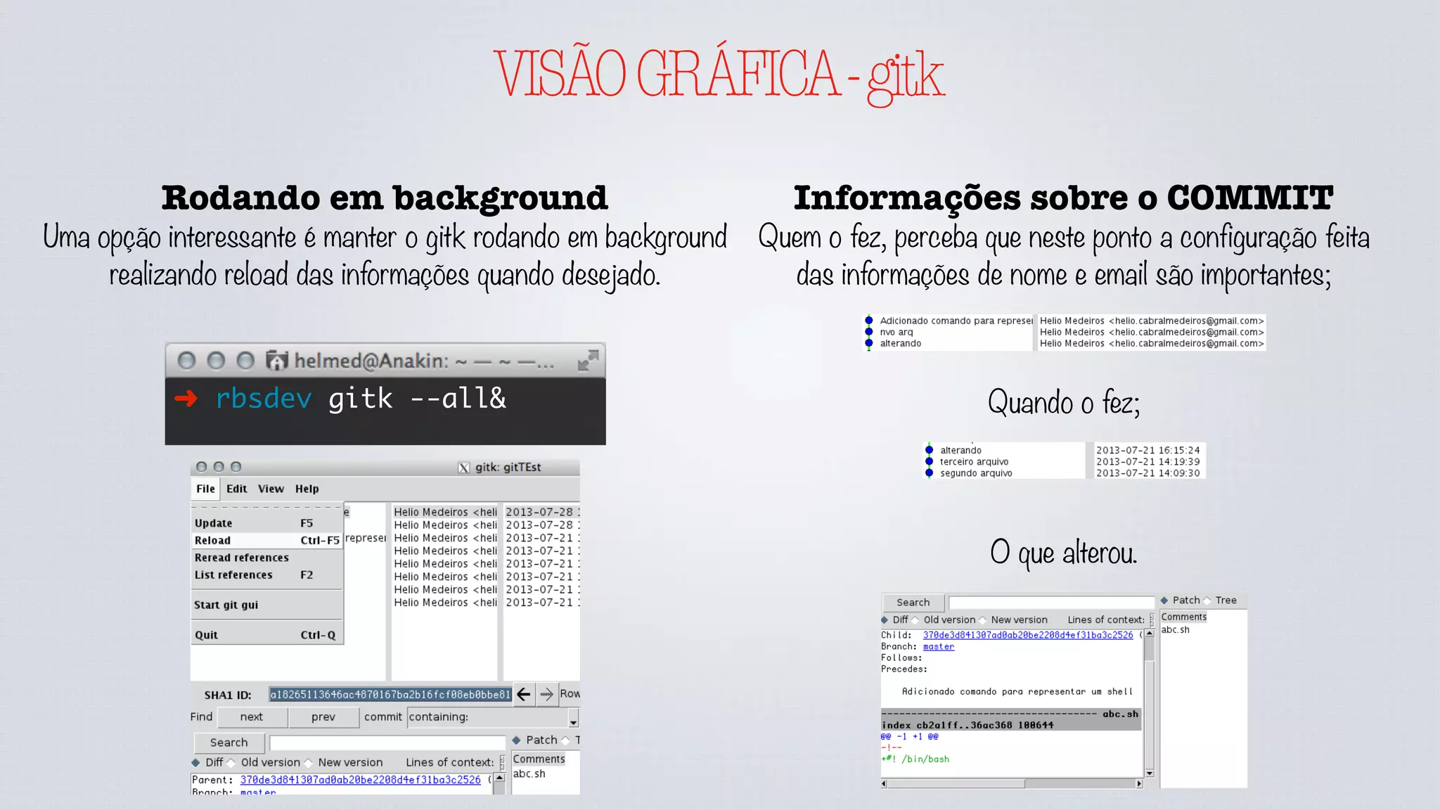 VISÃOGRÁFICA-gitk
Rodando em background
Uma opção interessante é manter o gitk rodando em background
realizando reload das informações quando desejado.
➜ rbsdev gitk --all&
Informações sobre o COMMIT
Quem o fez, perceba que neste ponto a configuração feita
das informações de nome e email são importantes;
Quando o fez;
O que alterou.
 