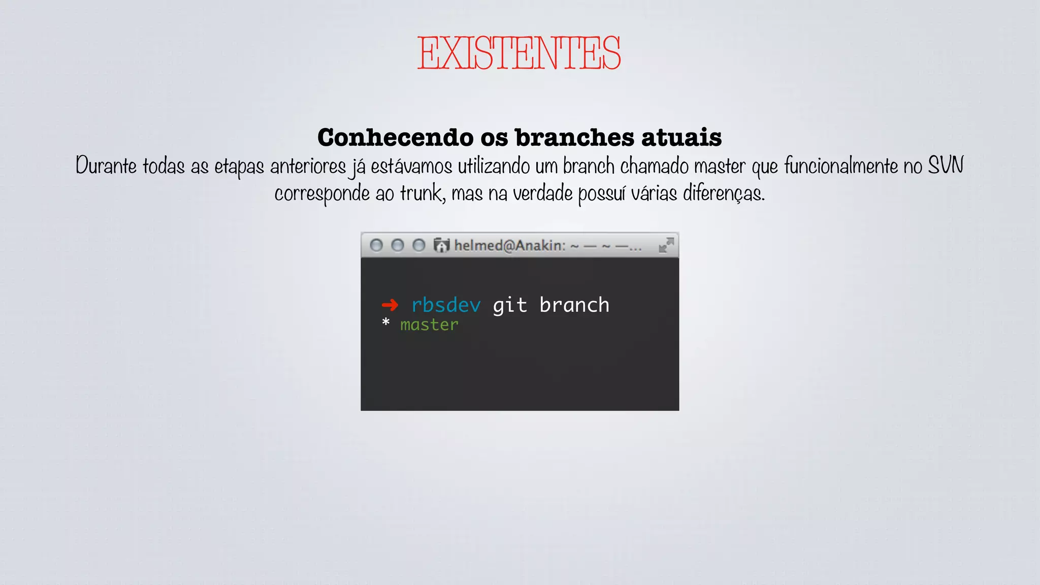 EXISTENTES
Conhecendo os branches atuais
Durante todas as etapas anteriores já estávamos utilizando um branch chamado master que funcionalmente no SVN
corresponde ao trunk, mas na verdade possuí várias diferenças.
➜ rbsdev git branch
* master
 