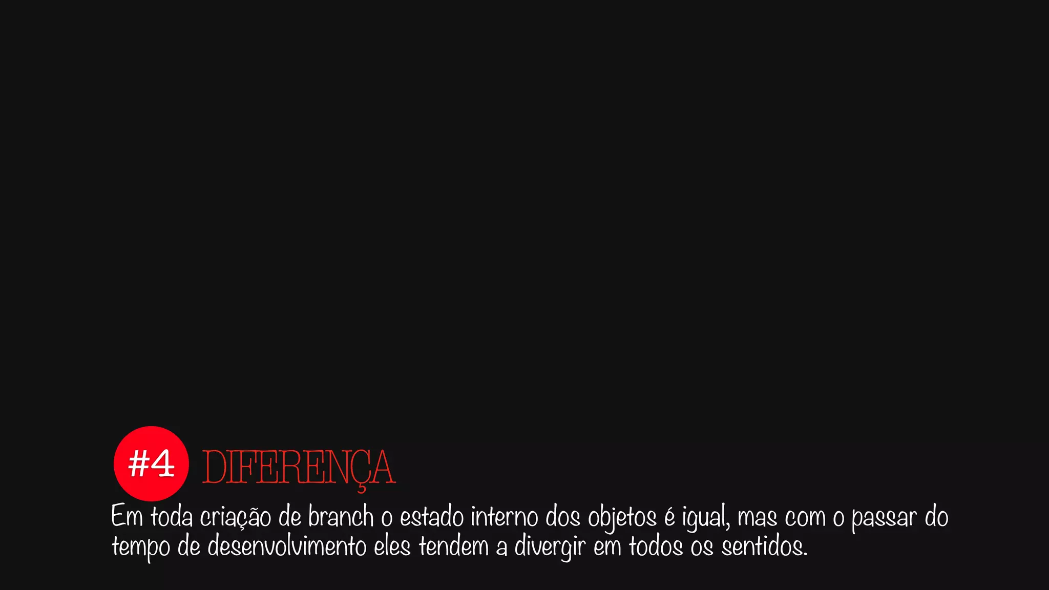 #4
Em toda criação de branch o estado interno dos objetos é igual, mas com o passar do
tempo de desenvolvimento eles tendem a divergir em todos os sentidos.
DIFERENÇA
 