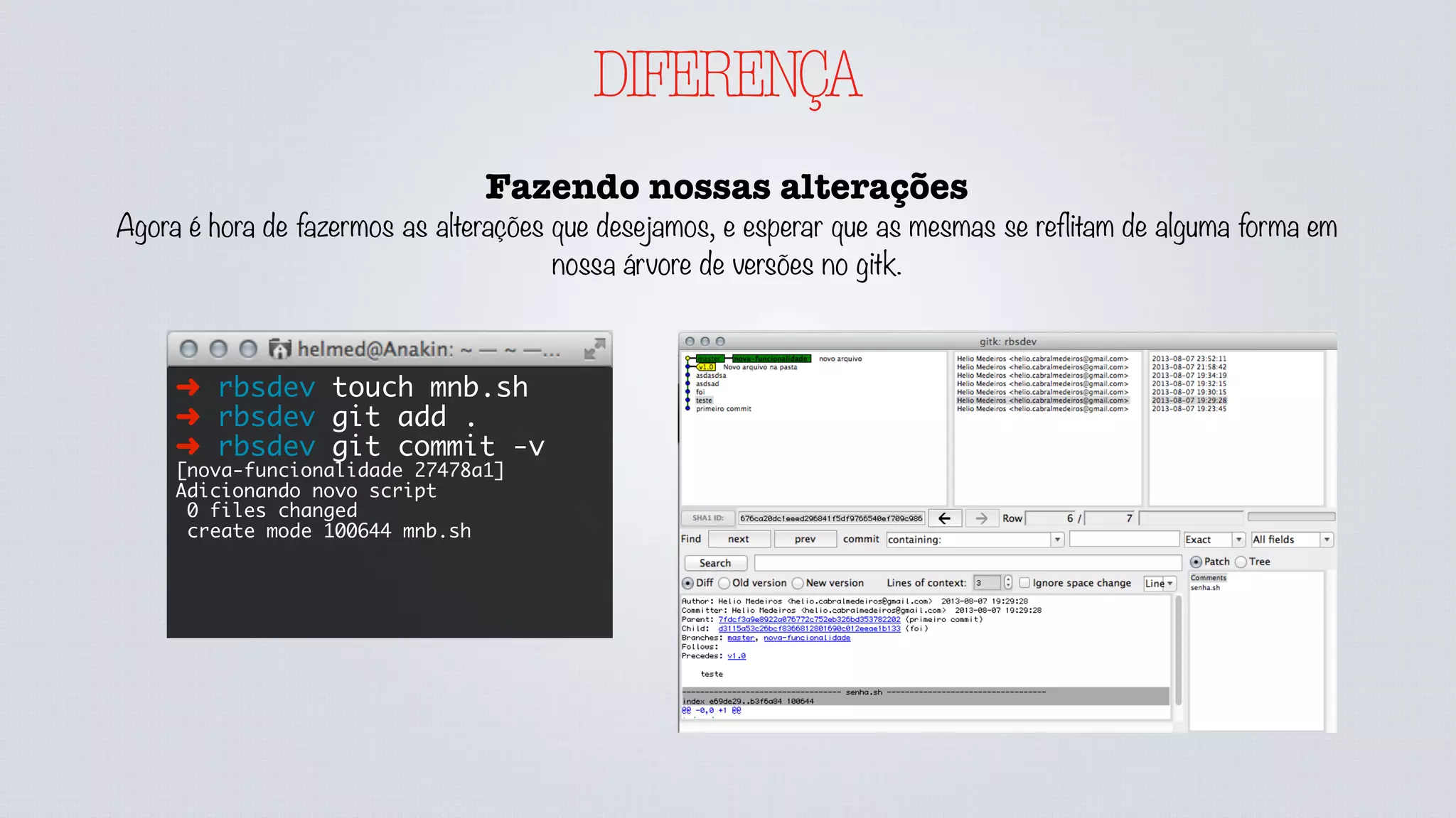 DIFERENÇA
Fazendo nossas alterações
Agora é hora de fazermos as alterações que desejamos, e esperar que as mesmas se reflitam de alguma forma em
nossa árvore de versões no gitk.
➜ rbsdev touch mnb.sh
➜ rbsdev git add .
➜ rbsdev git commit -v
[nova-funcionalidade 27478a1]
Adicionando novo script
0 files changed
create mode 100644 mnb.sh
 