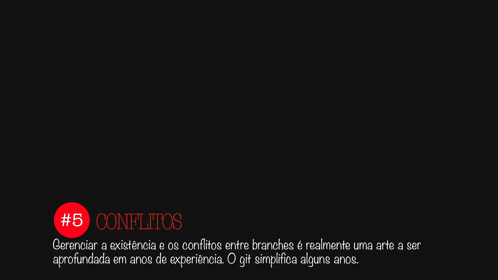 #5
Gerenciar a existência e os conflitos entre branches é realmente uma arte a ser
aprofundada em anos de experiência. O git simplifica alguns anos.
CONFLITOS
 