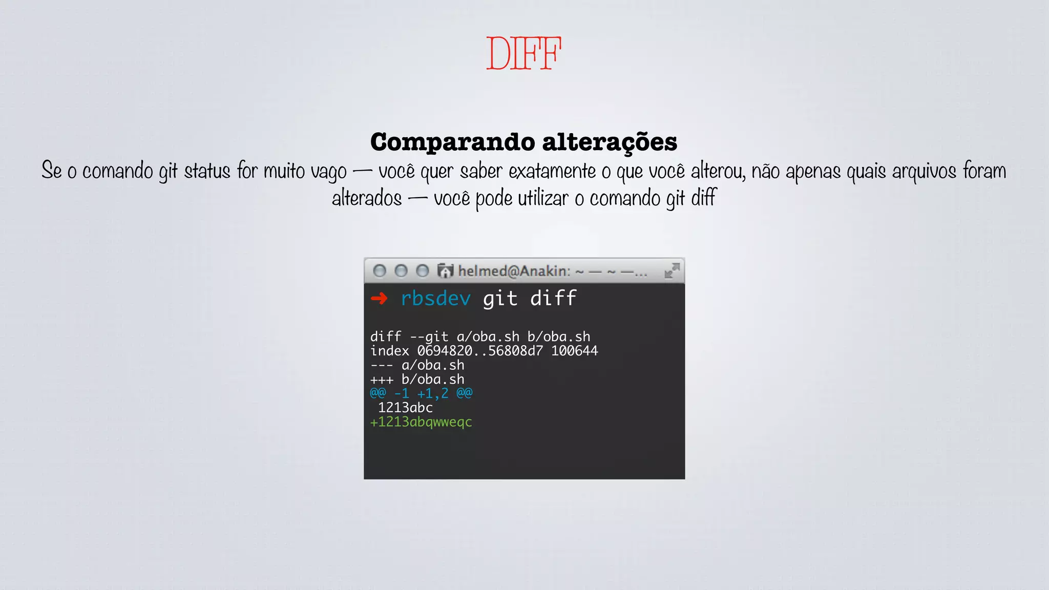 DIFF
Comparando alterações
Se o comando git status for muito vago — você quer saber exatamente o que você alterou, não apenas quais arquivos foram
alterados — você pode utilizar o comando git diff
➜ rbsdev git diff
diff --git a/oba.sh b/oba.sh
index 0694820..56808d7 100644
--- a/oba.sh
+++ b/oba.sh
@@ -1 +1,2 @@
1213abc
+1213abqwweqc
 