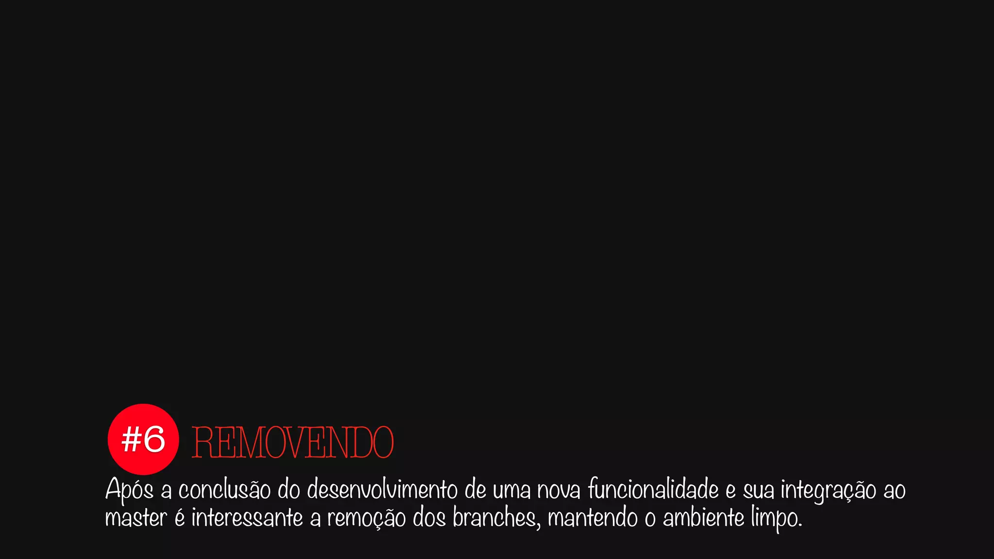 #6
Após a conclusão do desenvolvimento de uma nova funcionalidade e sua integração ao
master é interessante a remoção dos branches, mantendo o ambiente limpo.
REMOVENDO
 