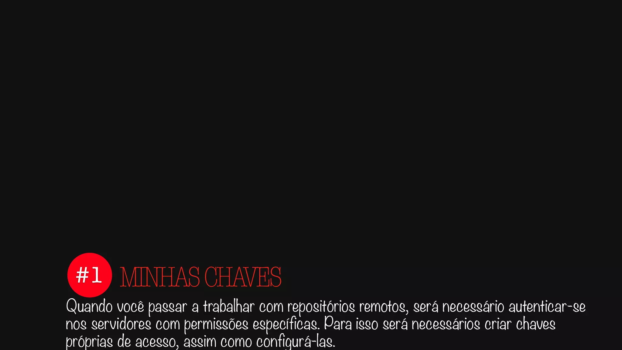 #1
Quando você passar a trabalhar com repositórios remotos, será necessário autenticar-se
nos servidores com permissões específicas. Para isso será necessários criar chaves
próprias de acesso, assim como configurá-las.
MINHASCHAVES
 