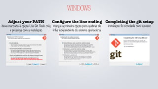 WINDOWS
Adjust your PATH
deixe marcado a opção Use Git Bash only
e prossiga com a instalação
Conﬁgure the line ending
marque a primeira opção para quebras de
linha independente do sistema operacional
Completing the git setup
instalação foi concluída com sucesso
 