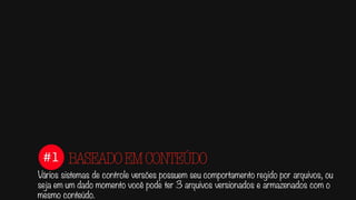 #1
Vários sistemas de controle versões possuem seu comportamento regido por arquivos, ou
seja em um dado momento você pode ter 3 arquivos versionados e armazenados com o
mesmo conteúdo.
BASEADOEMCONTEÚDO
 