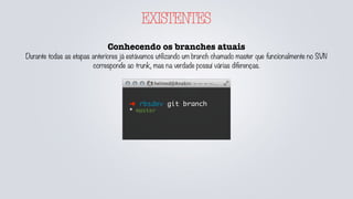 EXISTENTES
Conhecendo os branches atuais
Durante todas as etapas anteriores já estávamos utilizando um branch chamado master que funcionalmente no SVN
corresponde ao trunk, mas na verdade possuí várias diferenças.
➜ rbsdev git branch
* master
 