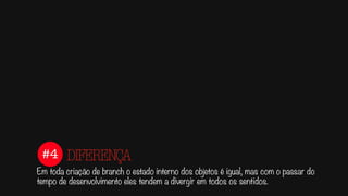 #4
Em toda criação de branch o estado interno dos objetos é igual, mas com o passar do
tempo de desenvolvimento eles tendem a divergir em todos os sentidos.
DIFERENÇA
 