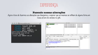 DIFERENÇA
Fazendo nossas alterações
Agora é hora de fazermos as alterações que desejamos, e esperar que as mesmas se reflitam de alguma forma em
nossa árvore de versões no gitk.
➜ rbsdev touch mnb.sh
➜ rbsdev git add .
➜ rbsdev git commit -v
[nova-funcionalidade 27478a1]
Adicionando novo script
0 files changed
create mode 100644 mnb.sh
 