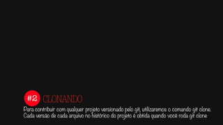 #2
Para contribuir com qualquer projeto versionado pelo git, utilizaremos o comando git clone.
Cada versão de cada arquivo no histórico do projeto é obtida quando você roda git clone
CLONANDO
 