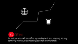 #1
Git pode ser usado online ou offline, é possível fazer de tudo, branching, merging,
commiting, mesmo que você não esteja conectado a nenhuma rede.
OffLine
 