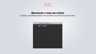 PULL
Mantendo a casa em ordem
É sempre aconselhável atualizar seu repositório local antes de qual quer envio:
➜ ~ git pull
 