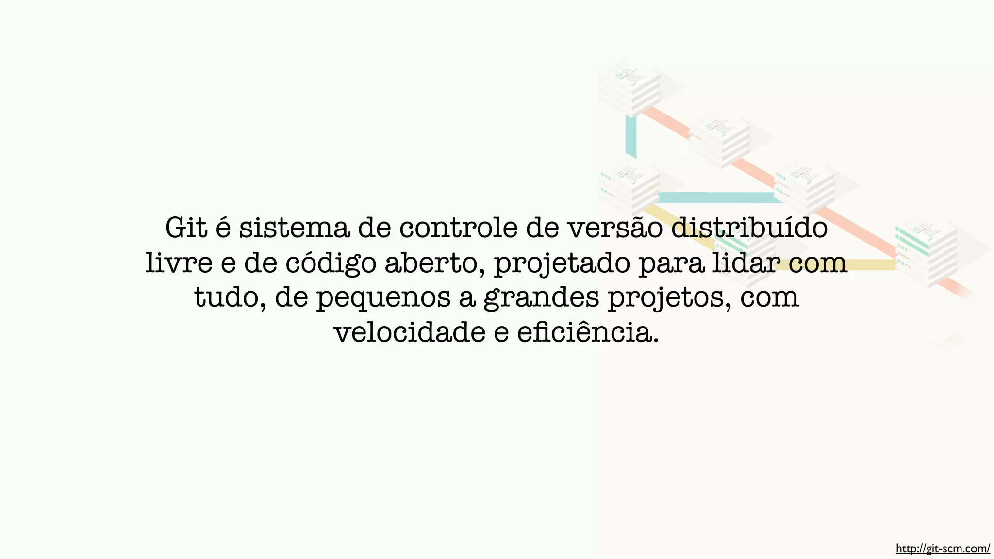 Git é sistema de controle de versão distribuído
livre e de código aberto, projetado para lidar com
tudo, de pequenos a grandes projetos, com
velocidade e eﬁciência.
http://git-scm.com/
 