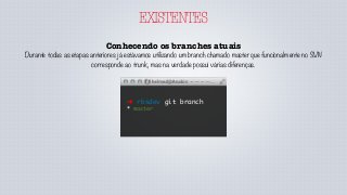 EXISTENTES
Conhecendo os branches atuais
Durante todas as etapas anteriores já estávamos utilizando um branch chamado master que funcionalmente no SVN
corresponde ao trunk, mas na verdade possuí várias diferenças.
➜ rbsdev git branch
* master
 