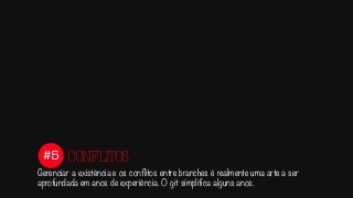 #5
Gerenciar a existência e os conflitos entre branches é realmente uma arte a ser
aprofundada em anos de experiência. O git simplifica alguns anos.
CONFLITOS
 