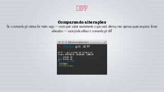 DIFF
Comparando alterações
Se o comando git status for muito vago — você quer saber exatamente o que você alterou, não apenas quais arquivos foram
alterados — você pode utilizar o comando git diff
➜ rbsdev git diff
diff --git a/oba.sh b/oba.sh
index 0694820..56808d7 100644
--- a/oba.sh
+++ b/oba.sh
@@ -1 +1,2 @@
1213abc
+1213abqwweqc
 