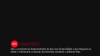 #6
Após a conclusão do desenvolvimento de uma nova funcionalidade e sua integração ao
master é interessante a remoção dos branches, mantendo o ambiente limpo.
REMOVENDO
 