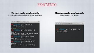 REMOVENDO
Removendo um branch
Caso houver a necessidade de excluir um branch:
➜ rbsdev git branch
master
nova-funcionalidade
* teste
➜ rbsdev git branch -D
teste
error: Cannot delete the branch 'teste'
which you are currently on.
➜ rbsdev git checkout
master
Switched to branch 'master'
➜ rbsdev git branch -D
teste
Deleted branch teste (was 27478a1).
Renomeando um branch
Para renomear um branch:
➜ rbsdev git branch -m
teste test
 
