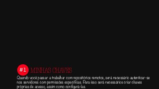 #1
Quando você passar a trabalhar com repositórios remotos, será necessário autenticar-se
nos servidores com permissões específicas. Para isso será necessários criar chaves
próprias de acesso, assim como configurá-las.
MINHASCHAVES
 
