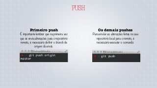 PUSH
Os demais pushes
Para enviar as alterações feitas no seu
repositório local para o remoto, é
necessário executar o comando:
➜ ~ git push➜ ~ git push origin
master
Primeiro push
É importante lembrar que na primeira vez
que se envia alterações para o repositório
remoto, é necessário definir o branch de
origem do envio.
 