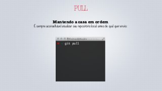 PULL
Mantendo a casa em ordem
É sempre aconselhável atualizar seu repositório local antes de qual quer envio:
➜ ~ git pull
 