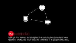 #2
Assim que você retorna a sua rede é possível enviar ou baixar informações de outros
repositórios remotos, seja ele um repositório centralizado ou de qualquer outra pessoa.
DISTRIBUÍDO
 