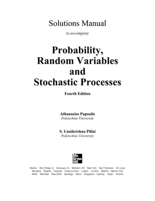 Solutions Manual
to accompany
Probability,
Random Variables
and
Stochastic Processes
Fourth Edition
Athanasios Papoulis
Polytechnic University
S. Unnikrishna Pillai
Polytechnic University
 
