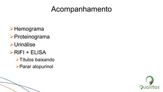 Acompanhamento
Hemograma
Proteinograma
Urinálise
RIFI + ELISA
Títulos baixando
Parar alopurinol
 