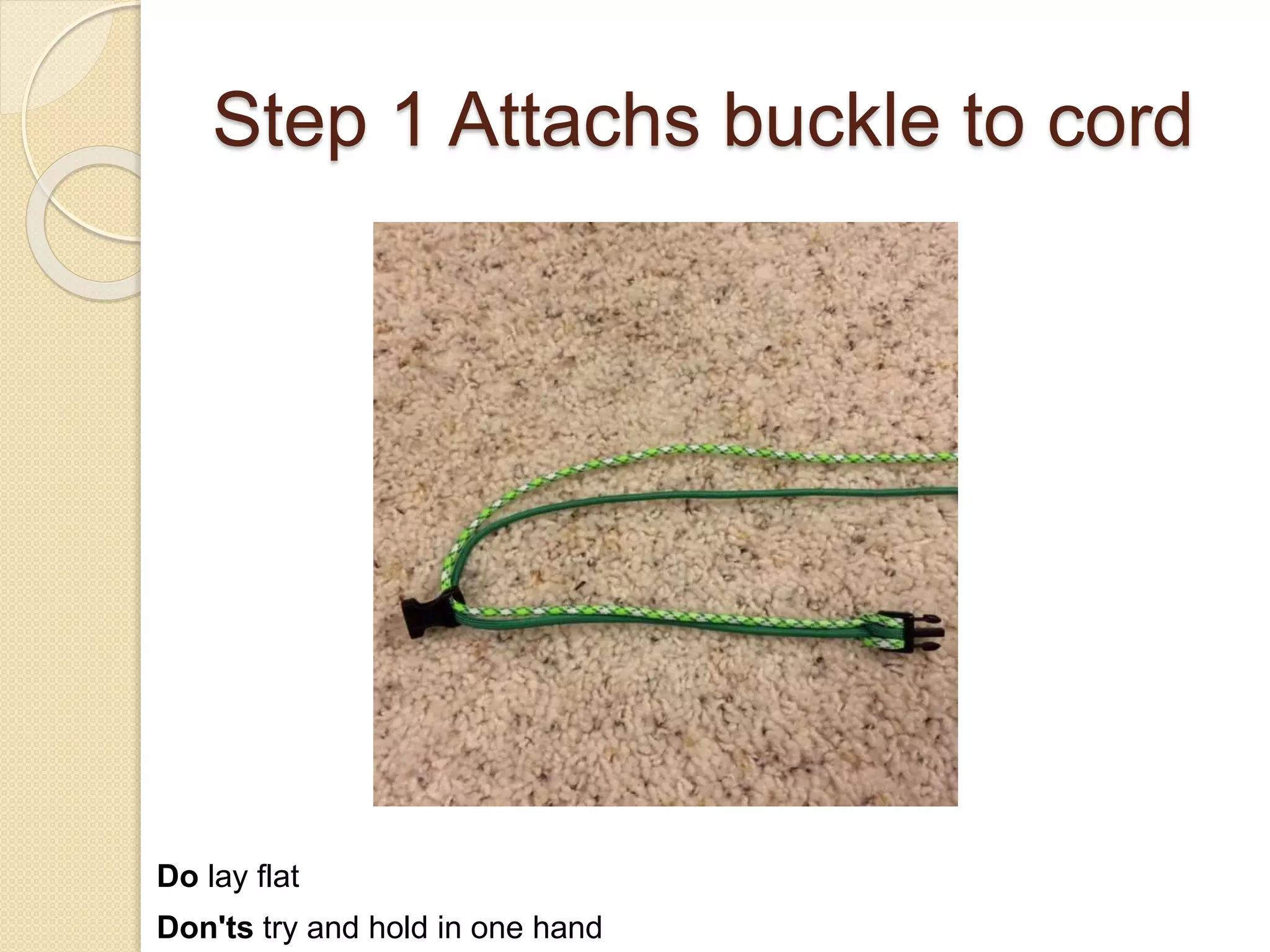 Step 1 Attachs buckle to cord
Do lay flat
Don'ts try and hold in one hand