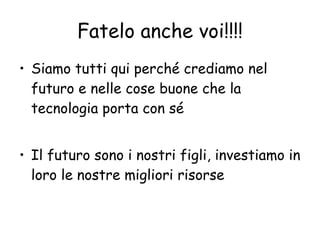 Fatelo anche voi!!!! Siamo tutti qui perché crediamo nel futuro e nelle cose buone che la tecnologia porta con sé Il futuro sono i nostri figli, investiamo in loro le nostre migliori risorse  