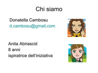 Chi siamo Donatella Cambosu [email_address] Anita Abirascid 8 anni ispiratrice dell’iniziativa 