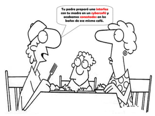 Tu padre preparó una interfaz con tu madre en un cybercafé y acabamos conectados en los baños de ese mismo café.