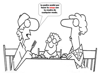 tu padre acabó por hacer la carga con tu madre de cualquier modo.