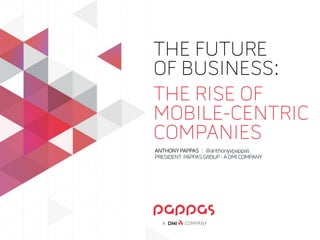 THE FUTURE 
OF BUSINESS:
THE RISE OF
MOBILE-CENTRIC
COMPANIES
COMPANYA
ANTHONYPAPPAS | @anthonyvpappas
PRESIDENT PAPPASGROUP-ADMICOMPANY
 