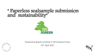 " Paperless sealsample submission
and sustainability"
Prepared by Rupak on behalf of BD Technical Team
25th April 2021
 