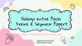 Diálogo entre Paulo
Freire e Seymour Papert
Disciplina Tecnologias Digitais na Educação
Suellen Ramos Guedes
Sílvia Regina Passos
 