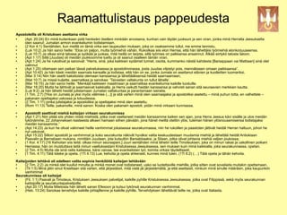 Raamattulistaus pappeudesta
Apostoleilla oli Kristuksen asettama virka
   (Apt. 20:24) En minä kuitenkaan pidä henkeäni itselleni minkään arvoisena, kunhan vain täytän juoksuni ja sen viran, jonka minä Herralta Jeesukselta
    olen saanut: Jumalan armon evankeliumin todistamisen.
   (2 Kor 4:1) Sentähden, kun meillä on tämä virka sen laupeuden mukaan, joka on osaksemme tullut, me emme lannistu,
   (Luk 10:2) Ja hän sanoi heille: “Eloa on paljon, mutta työmiehiä vähän. Rukoilkaa siis elon Herraa, että hän lähettäisi työmiehiä elonkorjuuseensa.
   (Luk 10:7) Ja olkaa siinä talossa ja syökää ja juokaa, mitä heillä on tarjota, sillä työmies on palkkansa ansainnut. Älkää siirtykö talosta taloon.
   (Apt 1:17) Sillä [Juudas] oli meidän joukkoomme luettu ja oli saanut osalleen tämän viran.
   (Apt 1:24) Ja he rukoilivat ja sanoivat: “Herra, sinä, joka kaikkien sydämet tunnet, osoita, kummanko näistä kahdesta [Barsappaan vai Mattiaan] sinä olet
    valinnut
   (Apt 1:25) ottamaan sen paikan tässä palveluksessa ja apostolinvirassa, josta Juudas vilpistyi pois, mennäkseen omaan paikkaansa”.
   (Apt 10:42) Ja hän käski meidän saarnata kansalle ja todistaa, että hän on se, jonka Jumala on asettanut elävien ja kuolleitten tuomariksi.
   (Mar 3:14) Niin hän asetti kaksitoista olemaan kanssansa ja lähettääksensä heidät saarnaamaan,
   (Mat 10:7) Ja missä kuljette, saarnatkaa ja sanokaa: ‘Taivasten valtakunta on tullut lähelle’.
   (Mar 16:15) Ja hän sanoi heille: “Menkää kaikkeen maailmaan ja saarnatkaa evankeliumia kaikille luoduille.
   (Mar 16:20) Mutta he lähtivät ja saarnasivat kaikkialla, ja Herra vaikutti heidän kanssansa ja vahvisti sanan sitä seuraavien merkkien kautta.
   (Luk 9:2) Ja hän lähetti heidät julistamaan Jumalan valtakuntaa ja parantamaan sairaita.
   (1 Tim. 2:7) [Yksi on Jumala ja yksi myös välimies (...)] ja sitä varten minä olen saarnaajaksi ja apostoliksi asetettu – minä puhun totta, en valhettele –
    pakanain opettajaksi uskossa ja totuudessa.
   (2 Tim. 1:11) jonka julistajaksi ja apostoliksi ja opettajaksi minä olen asetettu.
   (Rom 11:13) Teille, pakanoille, minä sanon: Koska olen pakanain apostoli, pidän minä virkaani kunniassa,
     Apostolit asettivat miehiä kaitsijan virkaan seurakunnissa
     (Apt 1:21) Niin pitää siis yhden niistä miehistä, jotka ovat vaeltaneet meidän kanssamme kaiken sen ajan, jona Herra Jeesus kävi sisälle ja ulos meidän
      tykönämme, 22 Johanneksen kasteesta alkaen hamaan siihen päivään, jona hänet meiltä otettiin ylös, tuleman hänen ylösnousemisensa todistajaksi
      meidän kanssamme.”
     (Apt 14:23) Ja kun he olivat valinneet heille vanhimmat jokaisessa seurakunnassa, niin he rukoillen ja paastoten jättivät heidät Herran haltuun, johon he
      nyt uskoivat.
     (Apt 15:22) Silloin apostolit ja vanhimmat ja koko seurakunta näkivät hyväksi valita keskuudestaan muutamia miehiä ja lähettää heidät Antiokiaan
      Paavalin ja Barnabaan mukana, nimittäin Juudaan, jota kutsuttiin Barsabbaaksi, ja Silaan, jotka olivat johtavia miehiä veljien joukossa;
     (1 Kor. 4:17) [16 Kehoitan siis teitä: olkaa minun seuraajiani.] Juuri sentähden minä lähetin teille Timoteuksen, joka on minun rakas ja uskollinen poikani
      Herrassa; hän on muistuttava teitä minun vaelluksestani Kristuksessa Jeesuksessa, sen mukaan kuin minä kaikkialla, joka seurakunnassa, opetan.
     (2 Tim. 4:5) Mutta ole sinä raitis kaikessa, kärsi vaivaa, tee evankelistan työ, toimita virkasi täydellisesti.
     (1 Tim. 4:11) Tätä käske ja opeta. (1Ti 4:13) Lue, kehoita ja opeta ahkerasti, kunnes minä tulen. (1Ti 6:2) (…) Tätä opeta ja tähän kehoita.

Kaitsijoiden tehtävä oli edelleen valita sopivia henkilöitä kaitsijan tehtävään
    (2 Tim. 2:2) Ja minkä olet kuullut minulta ja minkä monet ovat todistaneet, usko se luotettaville miehille, jotka sitten ovat soveliaita muitakin opettamaan.
    (Tit 1:5) Minä jätin sinut Kreettaan sitä varten, että järjestäisit, mitä vielä jäi järjestämättä, ja että asettaisit, niinkuin minä sinulle määräsin, joka kaupunkiin
     vanhimmat
Seurakunnissa oli kaitsijat
    (Fil. 1:1) Paavali ja Timoteus, Kristuksen Jeesuksen palvelijat, kaikille pyhille Kristuksessa Jeesuksessa, jotka ovat Filippissä, sekä myös seurakunnan
     kaitsijoille ja seurakuntapalvelijoille.
    (Apt 20:17) Mutta Miletosta hän lähetti sanan Efesoon ja kutsui tykönsä seurakunnan vanhimmat.
    (Heb. 13:24) Sanokaa tervehdys kaikille johtajillenne ja kaikille pyhille. Tervehdyksen lähettävät teille ne, jotka ovat Italiasta.
 