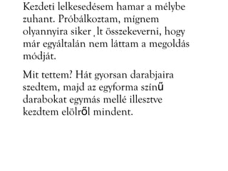 Kezdeti lelkesedésem hamar a mélybe
zuhant. Próbálkoztam, mígnem
olyannyira sikerült összekeverni, hogy
már egyáltalán nem láttam a megoldás
módját.
Mit tettem? Hát gyorsan darabjaira
szedtem, majd az egyforma színű
darabokat egymás mellé illesztve
kezdtem elölről mindent.
 