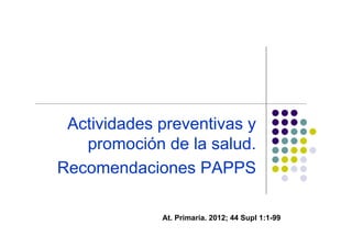 Actividades preventivas y
   promoción de la salud.
Recomendaciones PAPPS

             At. Primaria. 2012; 44 Supl 1:1-99
 