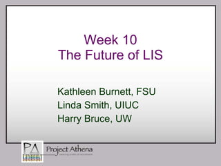 Week 10 The Future of LIS Kathleen Burnett, FSU Linda Smith, UIUC Harry Bruce, UW 