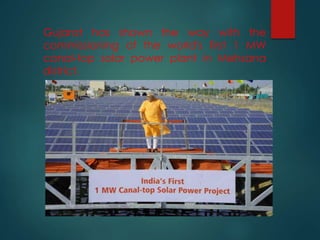 Gujarat has shown the way with the
commissioning of the world's first 1 MW
canal-top solar power plant in Mehsana
district.
 