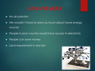 ADVANTAGES
 No air pollution
 We wouldn’t have to worry as much about future energy
sources
 People in poor country would have access to electricity
 People can save money
 Land requirement is very less
 