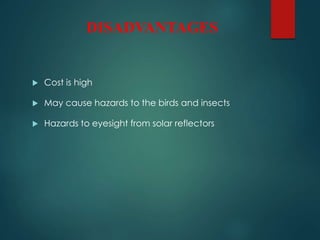 DISADVANTAGES
 Cost is high
 May cause hazards to the birds and insects
 Hazards to eyesight from solar reflectors
 