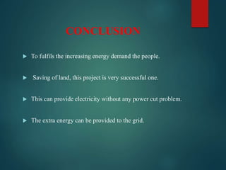 CONCLUSION
 To fulfils the increasing energy demand the people.
 Saving of land, this project is very successful one.
 This can provide electricity without any power cut problem.
 The extra energy can be provided to the grid.
 