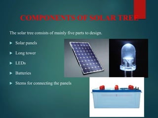 COMPONENTS OF SOLAR TREE
The solar tree consists of mainly five parts to design.
 Solar panels
 Long tower
 LEDs
 Batteries
 Stems for connecting the panels
 