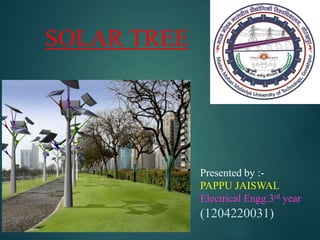 SOLAR TREE
Presented by :-
PAPPU JAISWAL
Electrical Engg.3rd year
(1204220031)
 