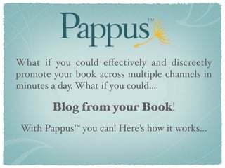 TM




What if you could eﬀectively and discreetly
promote your book across multiple channels in
minutes a day. What if you could…

        Blog from your Book!
 With Pappus™ you can! Here’s how it works...
 